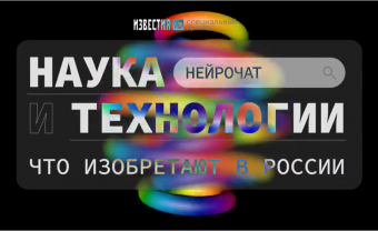 «Наука и технологии. Что изобретают в России» - НейроЧат в спецпроекте Известий, посвященном российским технологиям